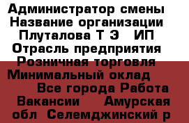 Администратор смены › Название организации ­ Плуталова Т.Э., ИП › Отрасль предприятия ­ Розничная торговля › Минимальный оклад ­ 30 000 - Все города Работа » Вакансии   . Амурская обл.,Селемджинский р-н